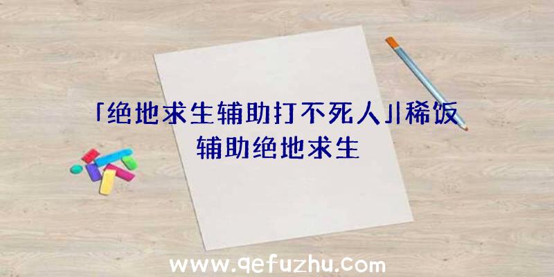 「绝地求生辅助打不死人」|稀饭辅助绝地求生